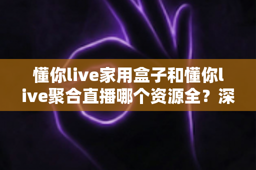 懂你live家用盒子和懂你live聚合直播哪个资源全?深度对比解析助你选出内容更丰富的观影方案 懂你live家用盒子和懂你live聚合直播哪个资源全?深度对比解析助你选出内容更丰富的观影方案