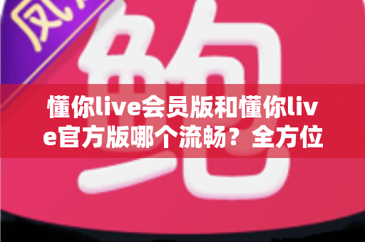 懂你live会员版和懂你live官方版哪个流畅?全方位深度对比帮你选出最顺畅的观看体验 懂你live会员版和懂你live官方版哪个流畅?全方位深度对比帮你选出最顺畅的观看体验