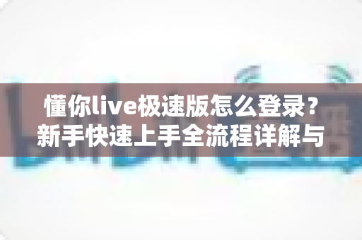 懂你live极速版怎么登录？新手快速上手全流程详解与常见问题排查指南