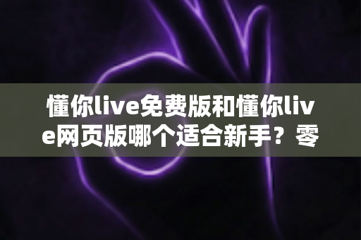 懂你live免费版和懂你live网页版哪个适合新手?零基础入门最全对比指南 懂你live免费版和懂你live网页版哪个适合新手?零基础入门最全对比指南
