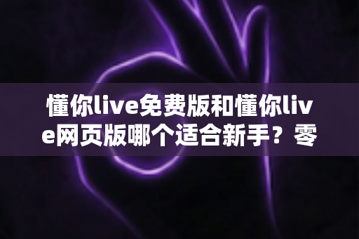 懂你live免费版和懂你live网页版哪个适合新手?零基础入门最全对比指南 懂你live免费版和懂你live网页版哪个适合新手?零基础入门最全对比指南