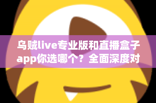 乌贼live专业版和直播盒子app你选哪个？全面深度对比与实用选择指南