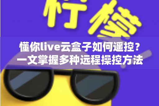懂你live云盒子如何遥控?一文掌握多种远程操控方法的完全指南 懂你live云盒子如何遥控?一文掌握多种远程操控方法的完全指南