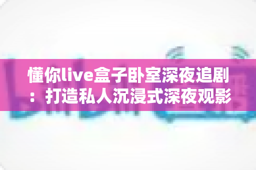 懂你live盒子卧室深夜追剧：打造私人沉浸式深夜观影空间的终极指南