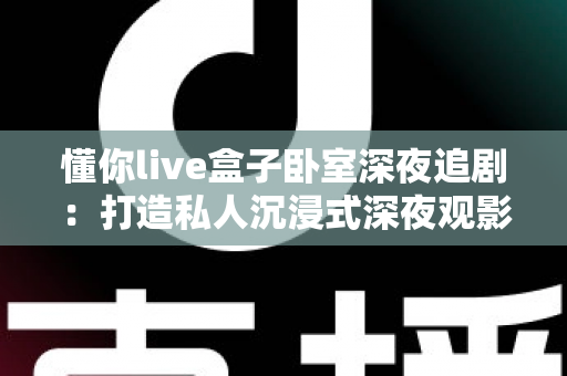 懂你live盒子卧室深夜追剧：打造私人沉浸式深夜观影空间的终极指南