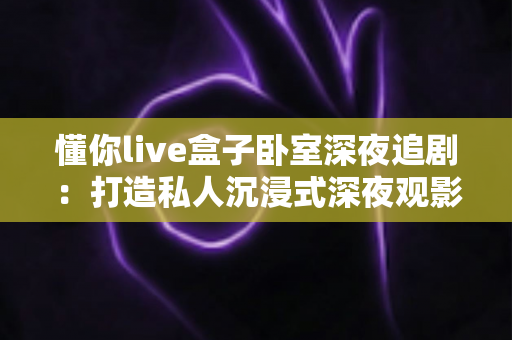 懂你live盒子卧室深夜追剧：打造私人沉浸式深夜观影空间的终极指南