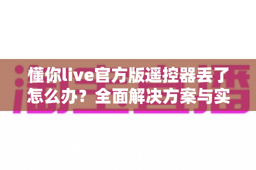 懂你live官方版遥控器丢了怎么办?全面解决方案与实用技巧大公开 懂你live官方版遥控器丢了怎么办?全面解决方案与实用技巧大公开