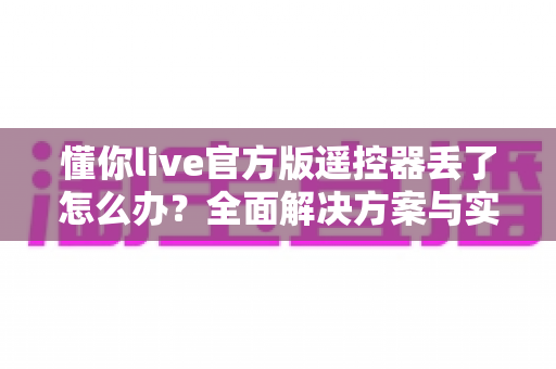 懂你live官方版遥控器丢了怎么办?全面解决方案与实用技巧大公开 懂你live官方版遥控器丢了怎么办?全面解决方案与实用技巧大公开