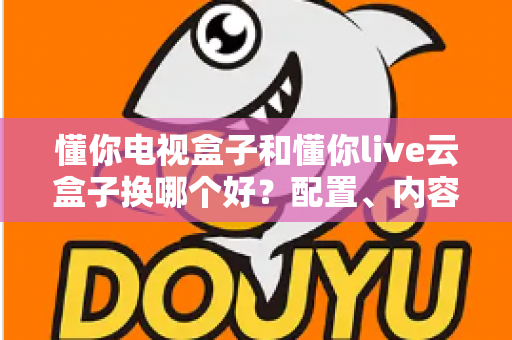 懂你电视盒子和懂你live云盒子换哪个好？配置、内容、性价比一次讲透的实用选购指南