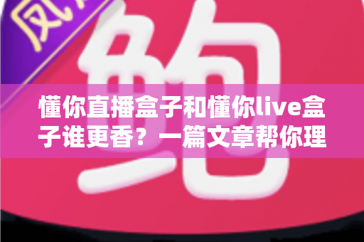 懂你直播盒子和懂你live盒子谁更香？一篇文章帮你理清选购思路