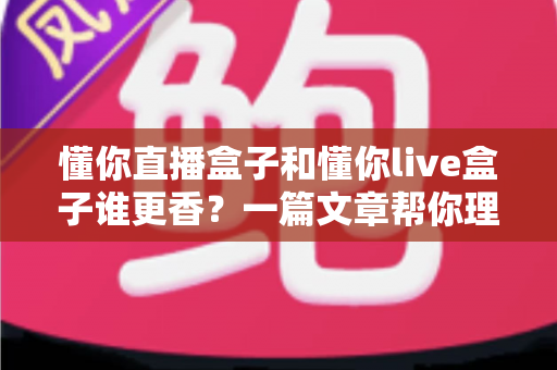 懂你直播盒子和懂你live盒子谁更香？一篇文章帮你理清选购思路