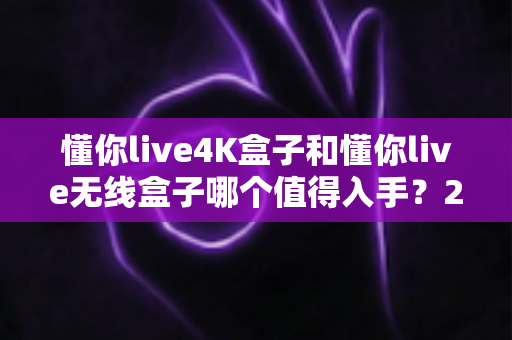 懂你live4K盒子和懂你live无线盒子哪个值得入手?2025年最全选购对比指南帮你一网打尽 懂你live4K盒子和懂你live无线盒子哪个值得入手?2025年最全选购对比指南帮你一网打尽