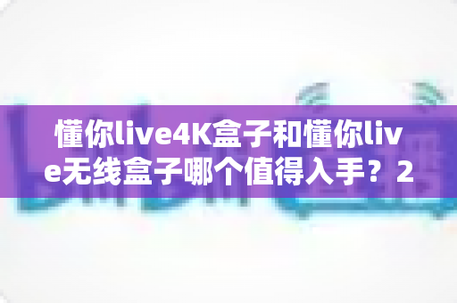 懂你live4K盒子和懂你live无线盒子哪个值得入手?2025年最全选购对比指南帮你一网打尽 懂你live4K盒子和懂你live无线盒子哪个值得入手?2025年最全选购对比指南帮你一网打尽