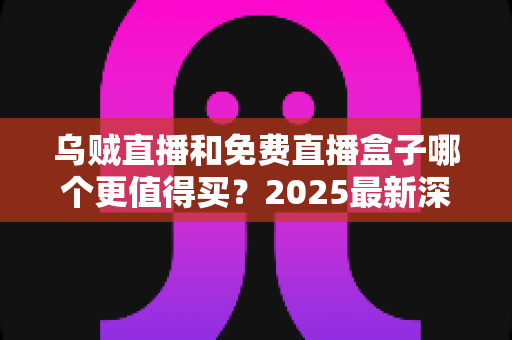 乌贼直播和免费直播盒子哪个更值得买?2025最新深度对比评测与避坑选购指南 乌贼直播和免费直播盒子哪个更值得买?2025最新深度对比评测与避坑选购指南