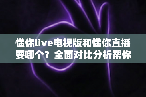 懂你live电视版和懂你直播要哪个？全面对比分析帮你做出最佳选择