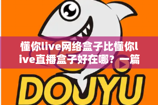 懂你live网络盒子比懂你live直播盒子好在哪?一篇讲透差异的家庭影音选购指南 懂你live网络盒子比懂你live直播盒子好在哪?一篇讲透差异的家庭影音选购指南