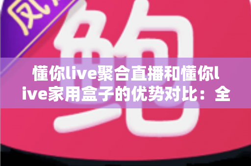懂你live聚合直播和懂你live家用盒子的优势对比:全面解析两款产品的差异与选购指南 懂你live聚合直播和懂你live家用盒子的优势对比:全面解析两款产品的差异与选购指南