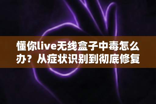 懂你live无线盒子中毒怎么办?从症状识别到彻底修复的完整处理方案 懂你live无线盒子中毒怎么办?从症状识别到彻底修复的完整处理方案