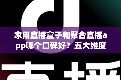 家用直播盒子和聚合直播app哪个口碑好？五大维度深度对比帮你选对家庭观影方案