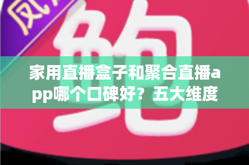 家用直播盒子和聚合直播app哪个口碑好？五大维度深度对比帮你选对家庭观影方案