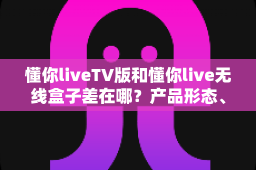 懂你liveTV版和懂你live无线盒子差在哪?产品形态、安装体验与选购建议一次说透 懂你liveTV版和懂你live无线盒子差在哪?产品形态、安装体验与选购建议一次说透