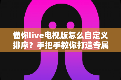 懂你live电视版怎么自定义排序?手把手教你打造专属频道列表,观看体验瞬间升级 懂你live电视版怎么自定义排序?手把手教你打造专属频道列表,观看体验瞬间升级