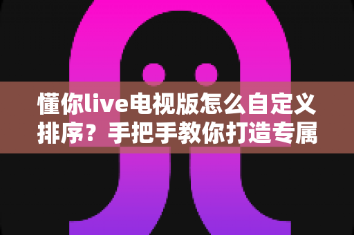 懂你live电视版怎么自定义排序?手把手教你打造专属频道列表,观看体验瞬间升级 懂你live电视版怎么自定义排序?手把手教你打造专属频道列表,观看体验瞬间升级