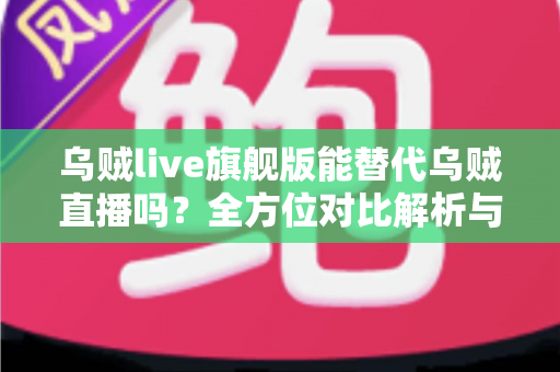 乌贼live旗舰版能替代乌贼直播吗?全方位对比解析与实用选择指南 乌贼live旗舰版能替代乌贼直播吗?全方位对比解析与实用选择指南
