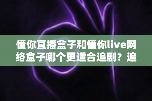 懂你直播盒子和懂你live网络盒子哪个更适合追剧?追剧党必看的深度评测与选购指南 懂你直播盒子和懂你live网络盒子哪个更适合追剧?追剧党必看的深度评测与选购指南