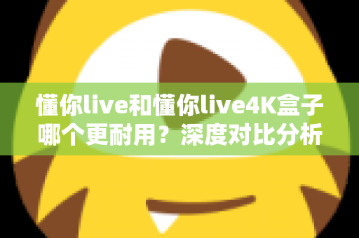 懂你live和懂你live4K盒子哪个更耐用?深度对比分析与选购指南一文看懂 懂你live和懂你live4K盒子哪个更耐用?深度对比分析与选购指南一文看懂