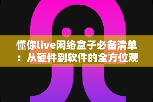 懂你live网络盒子必备清单:从硬件到软件的全方位观影装备指南 懂你live网络盒子必备清单:从硬件到软件的全方位观影装备指南