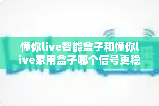 懂你live智能盒子和懂你live家用盒子哪个信号更稳定?深度对比解析帮你选对不选贵 懂你live智能盒子和懂你live家用盒子哪个信号更稳定?深度对比解析帮你选对不选贵