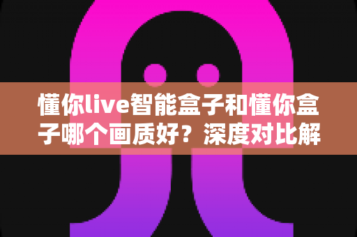 懂你live智能盒子和懂你盒子哪个画质好?深度对比解析,帮你选对不选贵 懂你live智能盒子和懂你盒子哪个画质好?深度对比解析,帮你选对不选贵