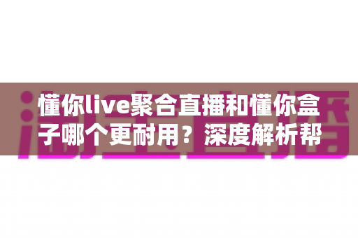 懂你live聚合直播和懂你盒子哪个更耐用?深度解析帮你选对不后悔 懂你live聚合直播和懂你盒子哪个更耐用?深度解析帮你选对不后悔