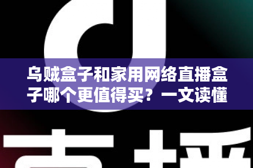 乌贼盒子和家用网络直播盒子哪个更值得买?一文读懂选购门道,帮你避开90%的坑 乌贼盒子和家用网络直播盒子哪个更值得买?一文读懂选购门道,帮你避开90%的坑