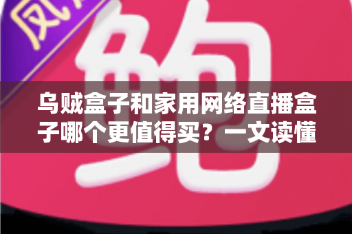 乌贼盒子和家用网络直播盒子哪个更值得买?一文读懂选购门道,帮你避开90%的坑 乌贼盒子和家用网络直播盒子哪个更值得买?一文读懂选购门道,帮你避开90%的坑