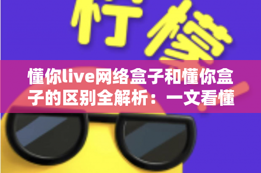 懂你live网络盒子和懂你盒子的区别全解析:一文看懂功能、配置与选购建议 懂你live网络盒子和懂你盒子的区别全解析:一文看懂功能、配置与选购建议