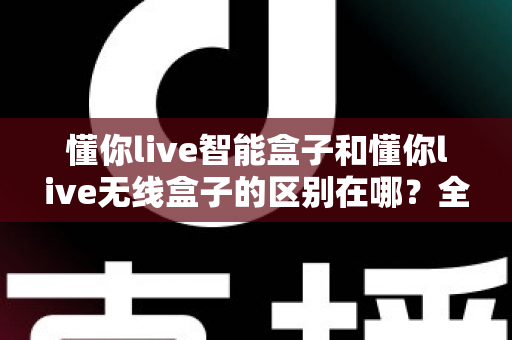 懂你live智能盒子和懂你live无线盒子的区别在哪？全面解析两大热门直播盒子的核心差异与选购指南