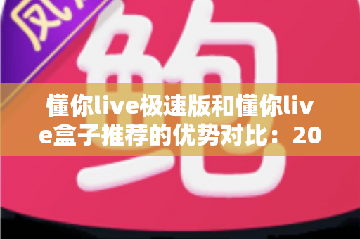 懂你live极速版和懂你live盒子推荐的优势对比：2025最新选购指南，看完不再纠结