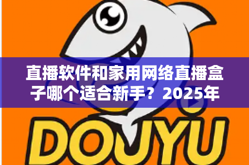 直播软件和家用网络直播盒子哪个适合新手？2025年新手主播入门设备全攻略