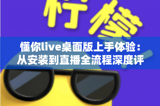 懂你live桌面版上手体验:从安装到直播全流程深度评测,这款工具到底值不值得用? 懂你live桌面版上手体验:从安装到直播全流程深度评测,这款工具到底值不值得用?