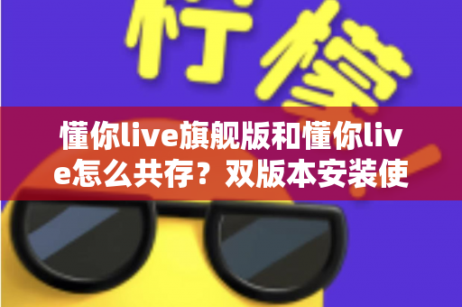 懂你live旗舰版和懂你live怎么共存？双版本安装使用全攻略，轻松解决共存难题