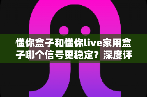 懂你盒子和懂你live家用盒子哪个信号更稳定?深度评测帮你选出更靠谱的家用电视盒子 懂你盒子和懂你live家用盒子哪个信号更稳定?深度评测帮你选出更靠谱的家用电视盒子