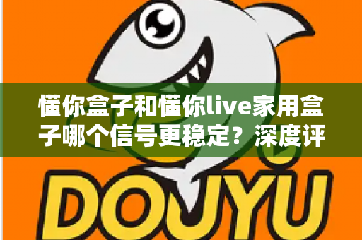 懂你盒子和懂你live家用盒子哪个信号更稳定?深度评测帮你选出更靠谱的家用电视盒子 懂你盒子和懂你live家用盒子哪个信号更稳定?深度评测帮你选出更靠谱的家用电视盒子