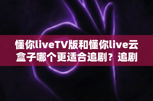 懂你liveTV版和懂你live云盒子哪个更适合追剧?追剧党必看的深度对比与选购指南 懂你liveTV版和懂你live云盒子哪个更适合追剧?追剧党必看的深度对比与选购指南