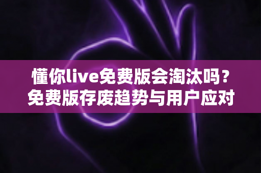 懂你live免费版会淘汰吗?免费版存废趋势与用户应对策略全解析 懂你live免费版会淘汰吗?免费版存废趋势与用户应对策略全解析
