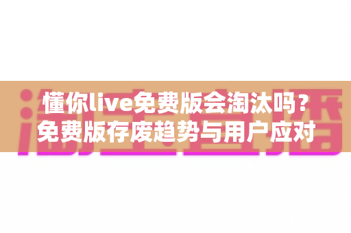 懂你live免费版会淘汰吗?免费版存废趋势与用户应对策略全解析 懂你live免费版会淘汰吗?免费版存废趋势与用户应对策略全解析