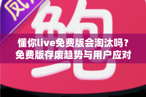 懂你live免费版会淘汰吗?免费版存废趋势与用户应对策略全解析 懂你live免费版会淘汰吗?免费版存废趋势与用户应对策略全解析