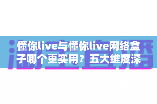 懂你live与懂你live网络盒子哪个更实用？五大维度深度对比与选购全攻略