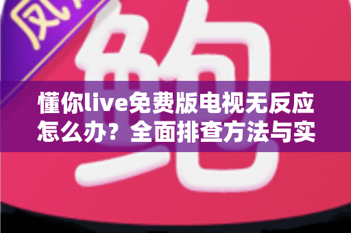 懂你live免费版电视无反应怎么办?全面排查方法与实用解决指南大公开 懂你live免费版电视无反应怎么办?全面排查方法与实用解决指南大公开